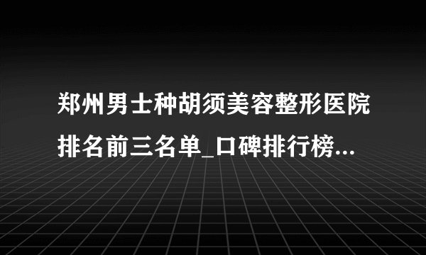 郑州男士种胡须美容整形医院排名前三名单_口碑排行榜点击一览