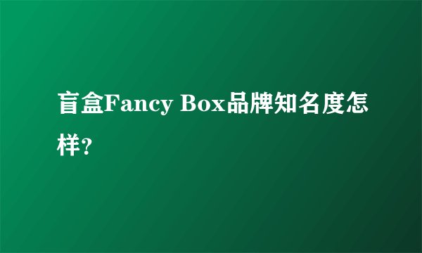 盲盒Fancy Box品牌知名度怎样？