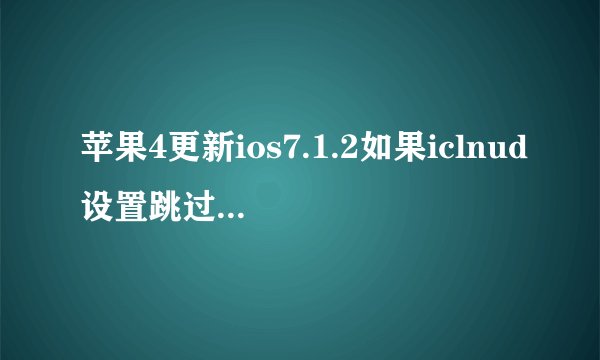 苹果4更新ios7.1.2如果iclnud设置跳过此步骤会怎么样