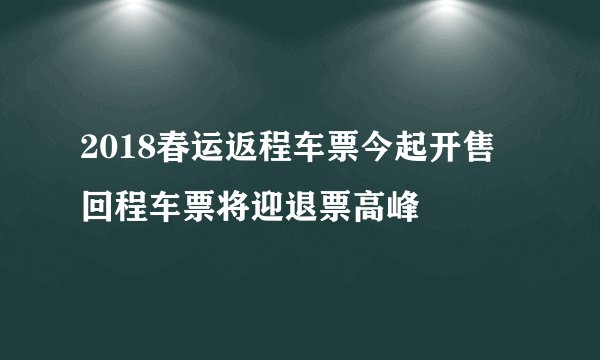 2018春运返程车票今起开售 回程车票将迎退票高峰