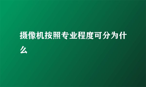 摄像机按照专业程度可分为什么