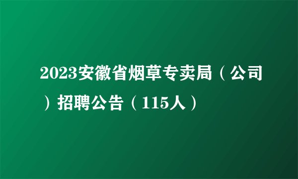 2023安徽省烟草专卖局（公司）招聘公告（115人）