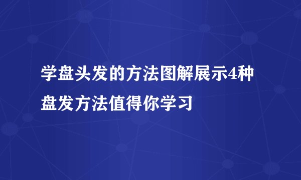 学盘头发的方法图解展示4种盘发方法值得你学习