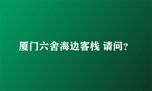 厦门六舍海边客栈 请问？