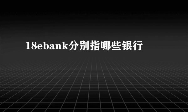 18ebank分别指哪些银行