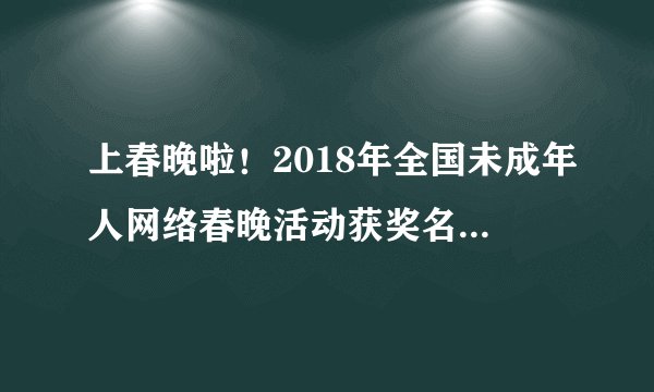 上春晚啦！2018年全国未成年人网络春晚活动获奖名单出炉，快来看看都有谁！