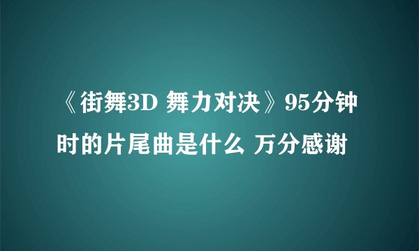 《街舞3D 舞力对决》95分钟时的片尾曲是什么 万分感谢