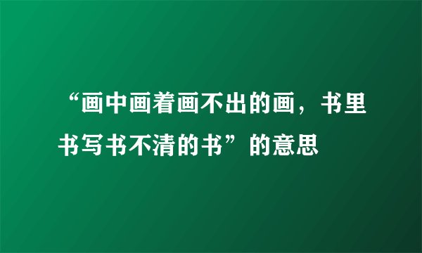 “画中画着画不出的画，书里书写书不清的书”的意思