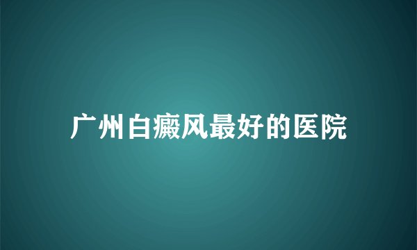 广州白癜风最好的医院