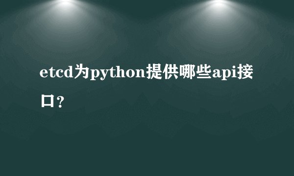 etcd为python提供哪些api接口？