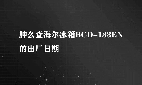 肿么查海尔冰箱BCD-133EN的出厂日期