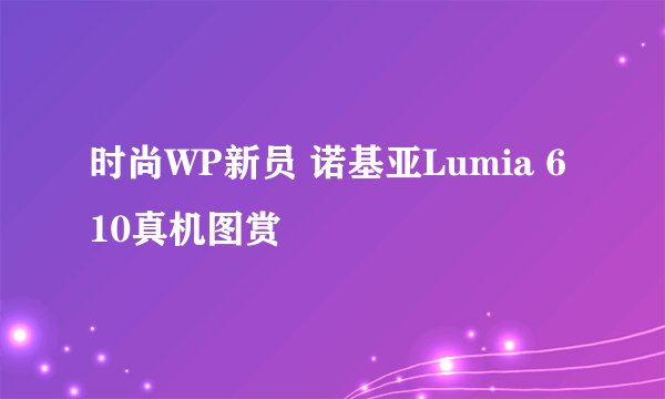 时尚WP新员 诺基亚Lumia 610真机图赏
