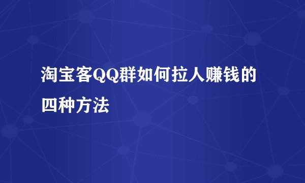 淘宝客QQ群如何拉人赚钱的四种方法