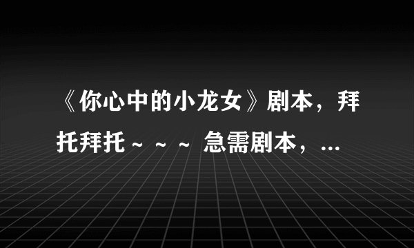 《你心中的小龙女》剧本，拜托拜托～～～ 急需剧本，我们有表演！！