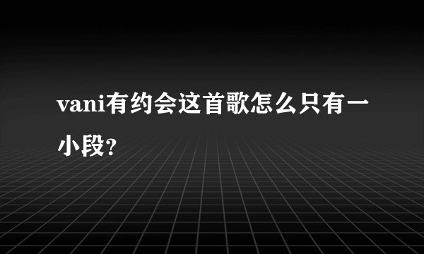 vani有约会这首歌怎么只有一小段？