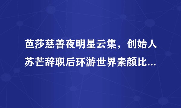 芭莎慈善夜明星云集,创始人苏芒辞职后环游世界素颜比女儿还美