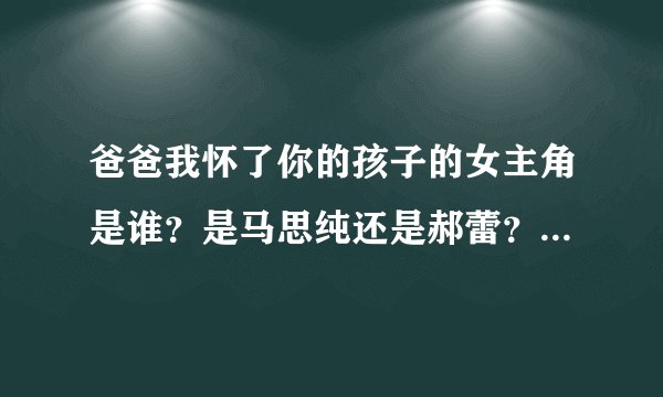 爸爸我怀了你的孩子的女主角是谁？是马思纯还是郝蕾？搞不清楚