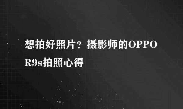 想拍好照片？摄影师的OPPO R9s拍照心得