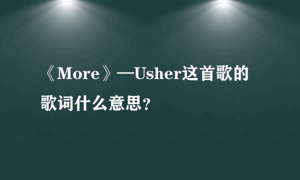 《More》—Usher这首歌的歌词什么意思？