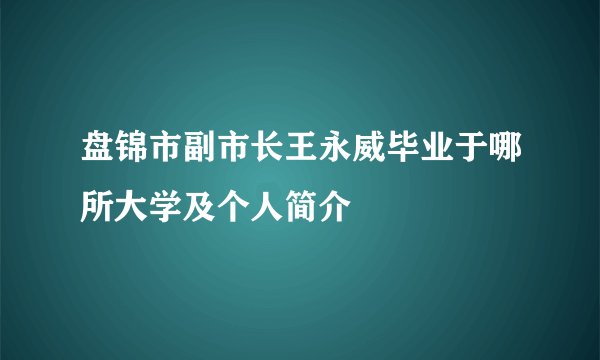 盘锦市副市长王永威毕业于哪所大学及个人简介