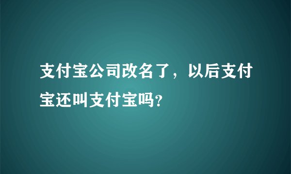 支付宝公司改名了，以后支付宝还叫支付宝吗？