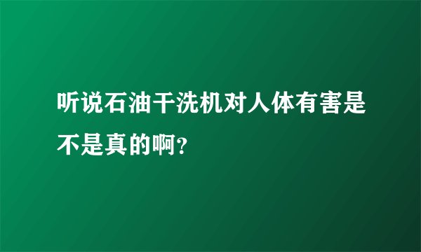 听说石油干洗机对人体有害是不是真的啊？