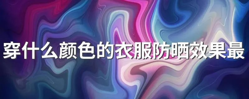 穿什么颜色的衣服防晒效果最好 分别有什么