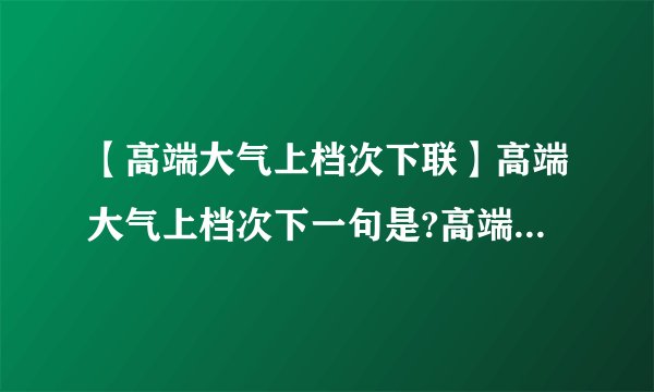 【高端大气上档次下联】高端大气上档次下一句是?高端洋气上档次,低调奢华有....
