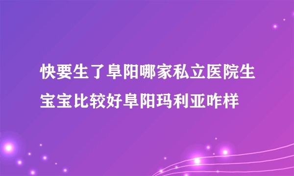 快要生了阜阳哪家私立医院生宝宝比较好阜阳玛利亚咋样