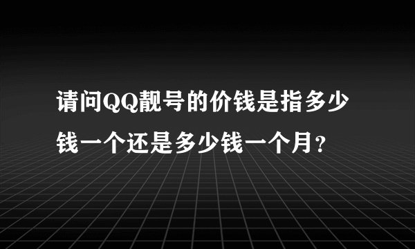 请问QQ靓号的价钱是指多少钱一个还是多少钱一个月？