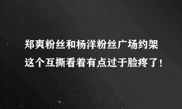 郑爽粉丝和杨洋粉丝广场约架这个互撕看着有点过于脸疼了！