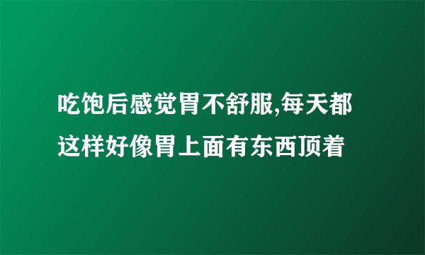 吃饱后感觉胃不舒服,每天都这样好像胃上面有东西顶着
