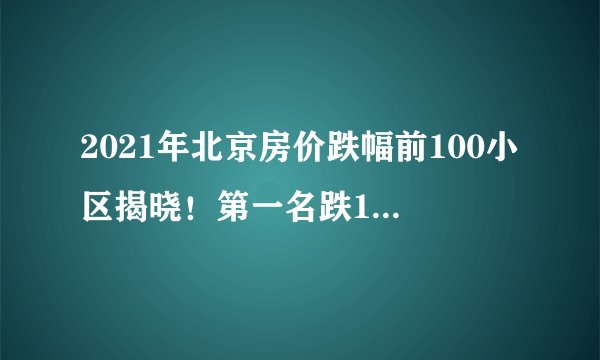 2021年北京房价跌幅前100小区揭晓!第一名跌19.4%