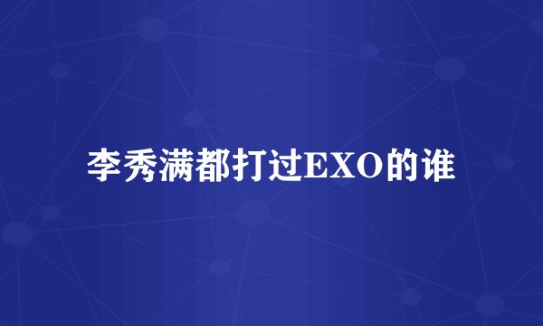 李秀满都打过EXO的谁