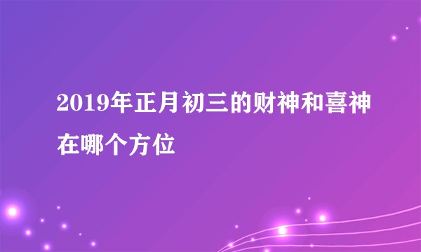 2019年正月初三的财神和喜神在哪个方位