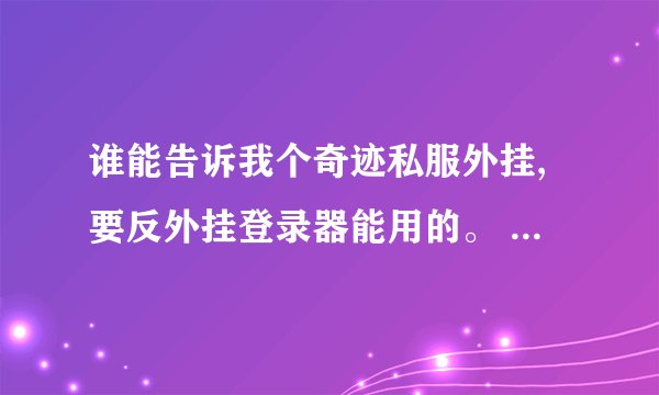 谁能告诉我个奇迹私服外挂,要反外挂登录器能用的。 奇迹的版本是1.03H+巅峰对决