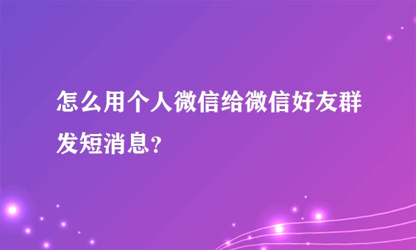 怎么用个人微信给微信好友群发短消息？