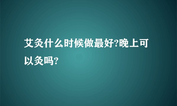艾灸什么时候做最好?晚上可以灸吗?