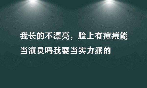 我长的不漂亮，脸上有痘痘能当演员吗我要当实力派的