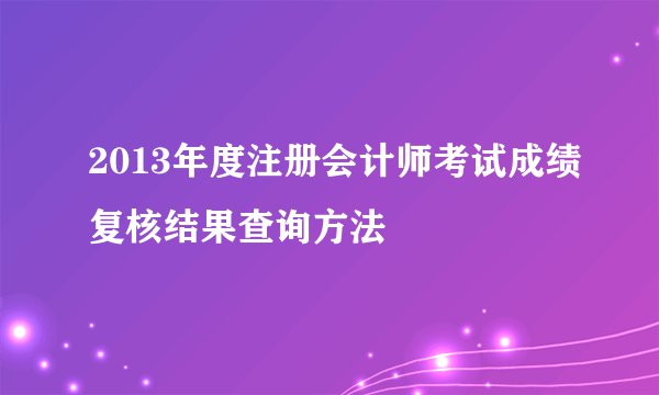 2013年度注册会计师考试成绩复核结果查询方法