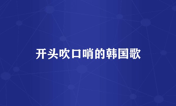 开头吹口哨的韩国歌