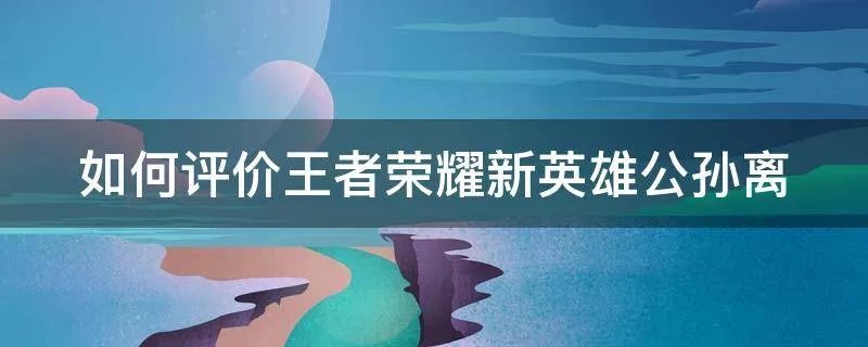 如何评价王者荣耀新英雄公孙离
