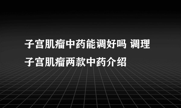 子宫肌瘤中药能调好吗 调理子宫肌瘤两款中药介绍