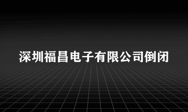 深圳福昌电子有限公司倒闭
