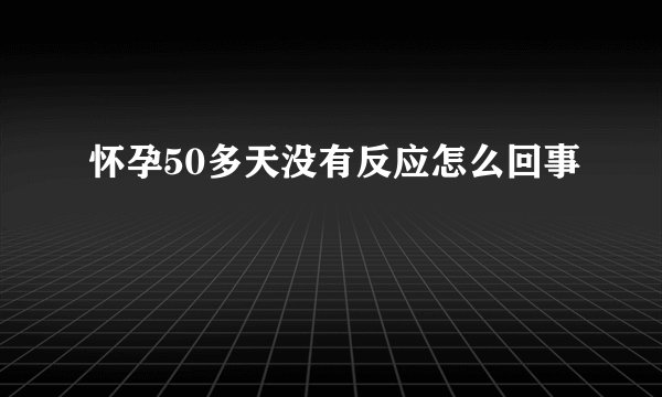 怀孕50多天没有反应怎么回事
