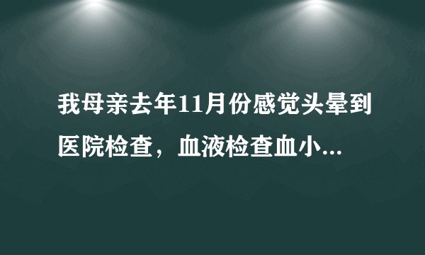 我母亲去年11月份感觉头晕到医院检查，血液检查血小板只有5个单位，很多都不符合标准。她还做了骨穿，医..