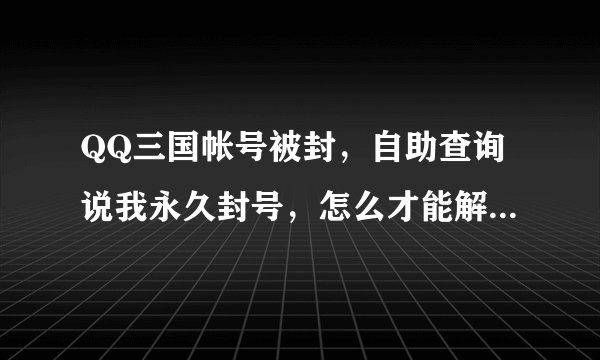 QQ三国帐号被封，自助查询说我永久封号，怎么才能解封，速求