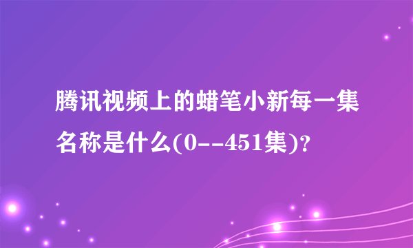 腾讯视频上的蜡笔小新每一集名称是什么(0--451集)？