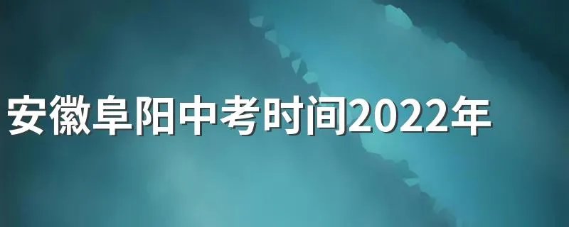 安徽阜阳中考时间2022年具体时间:6月14日