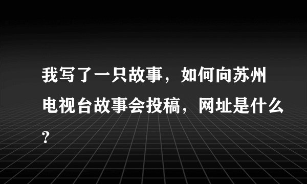 我写了一只故事，如何向苏州电视台故事会投稿，网址是什么？